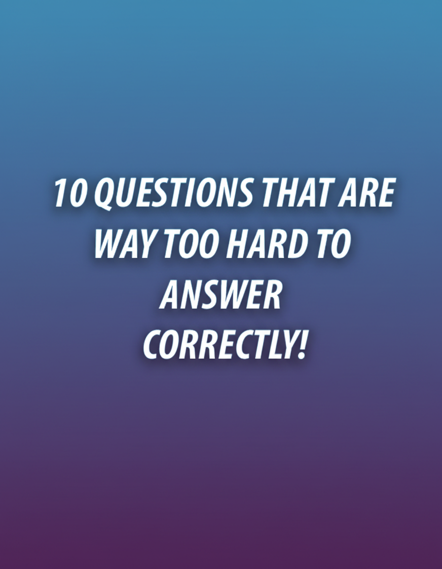 10 Questions that are way too hard